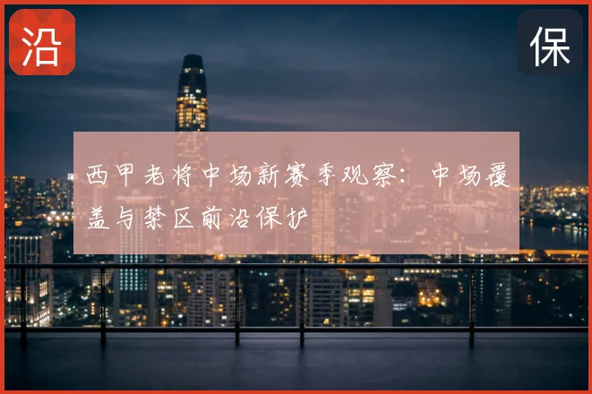 西甲老将中场新赛季观察：中场覆盖与禁区前沿保护
